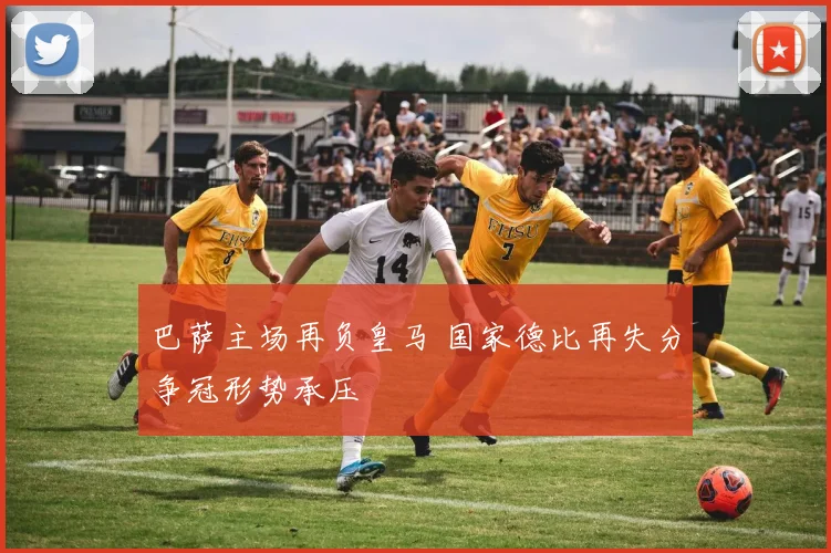 巴萨主场再负皇马 国家德比再失分争冠形势承压