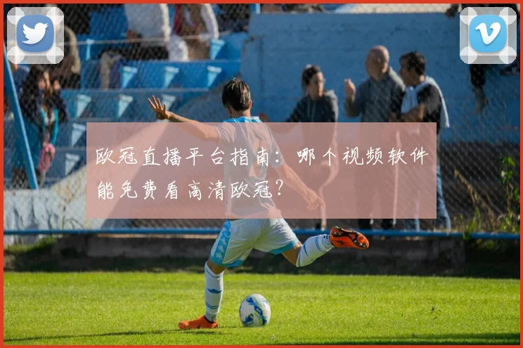 欧冠直播平台指南：哪个视频软件能免费看高清欧冠？