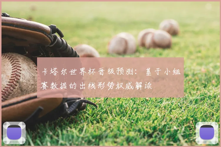 卡塔尔世界杯晋级预测：基于小组赛数据的出线形势权威解读