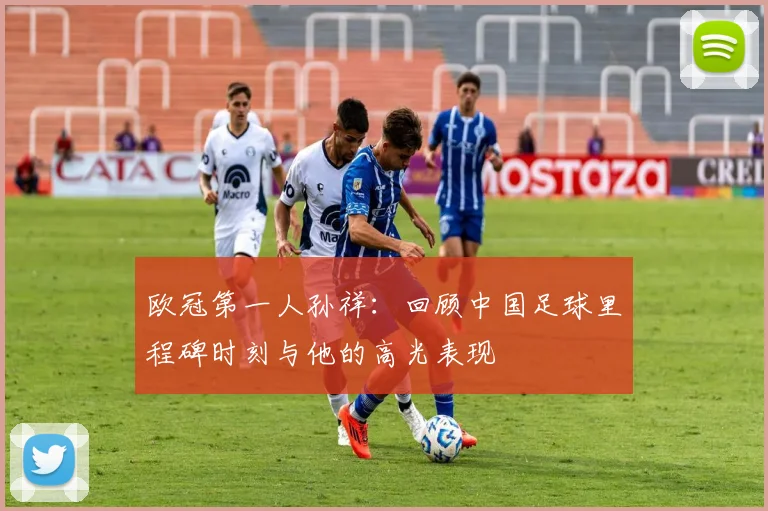 欧冠第一人孙祥：回顾中国足球里程碑时刻与他的高光表现