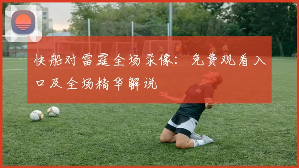 快船对雷霆全场录像：免费观看入口及全场精华解说