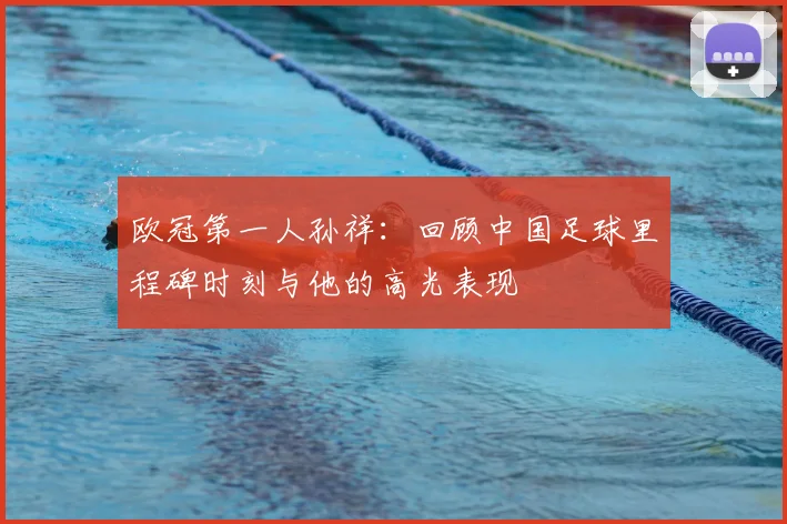 欧冠第一人孙祥：回顾中国足球里程碑时刻与他的高光表现