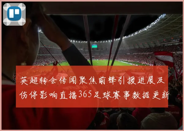 英超转会传闻聚焦前锋引援进展及伤停影响直播365足球赛事数据更新