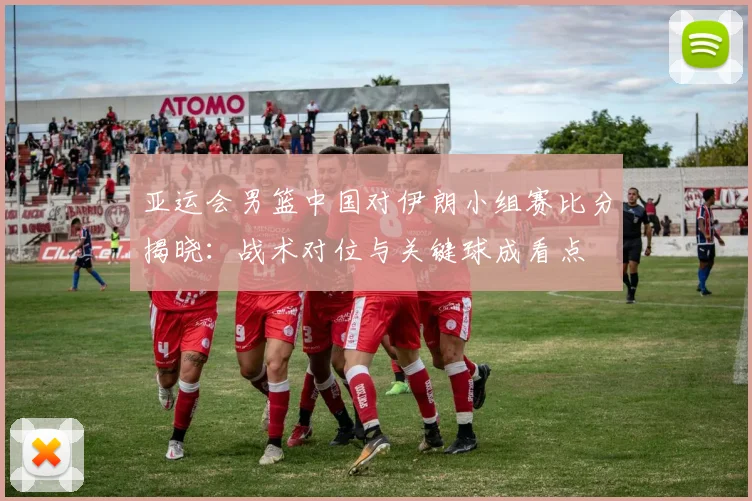 亚运会男篮中国对伊朗小组赛比分揭晓：战术对位与关键球成看点