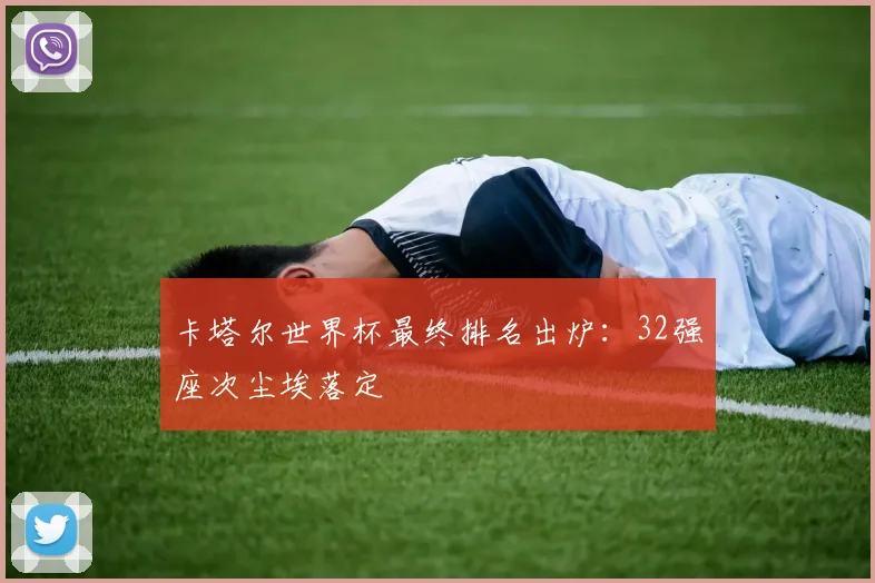 卡塔尔世界杯最终排名出炉：32强座次尘埃落定