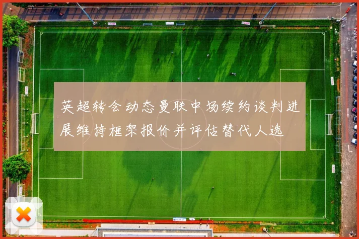 英超转会动态曼联中场续约谈判进展维持框架报价并评估替代人选