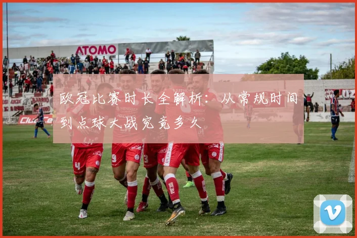 欧冠比赛时长全解析：从常规时间到点球大战究竟多久