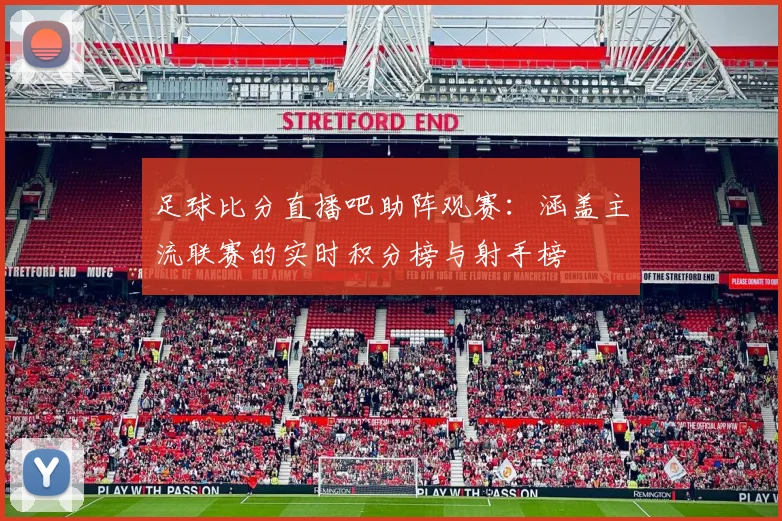 足球比分直播吧助阵观赛：涵盖主流联赛的实时积分榜与射手榜