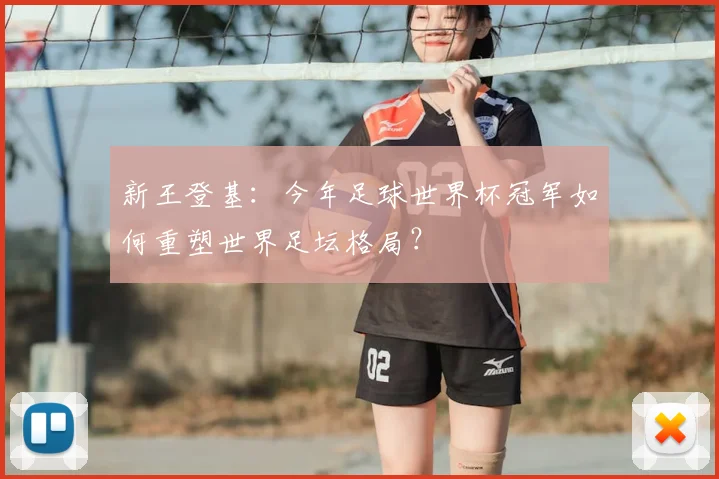新王登基:今年足球世界杯冠军如何重塑世界足坛格局?